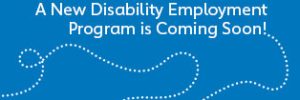 Dotted path leading to text announcing a new disability employment program coming soon
